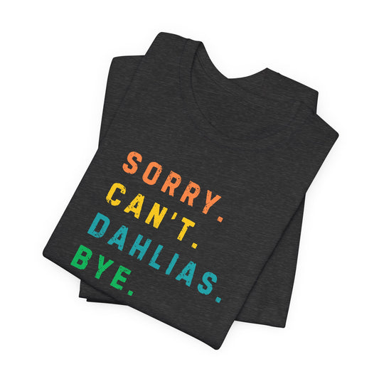 Sorry, Can't. Dahlias. Bye. T-Shirt — Colorful Funny Fun Floral Gardening Humor Tee
