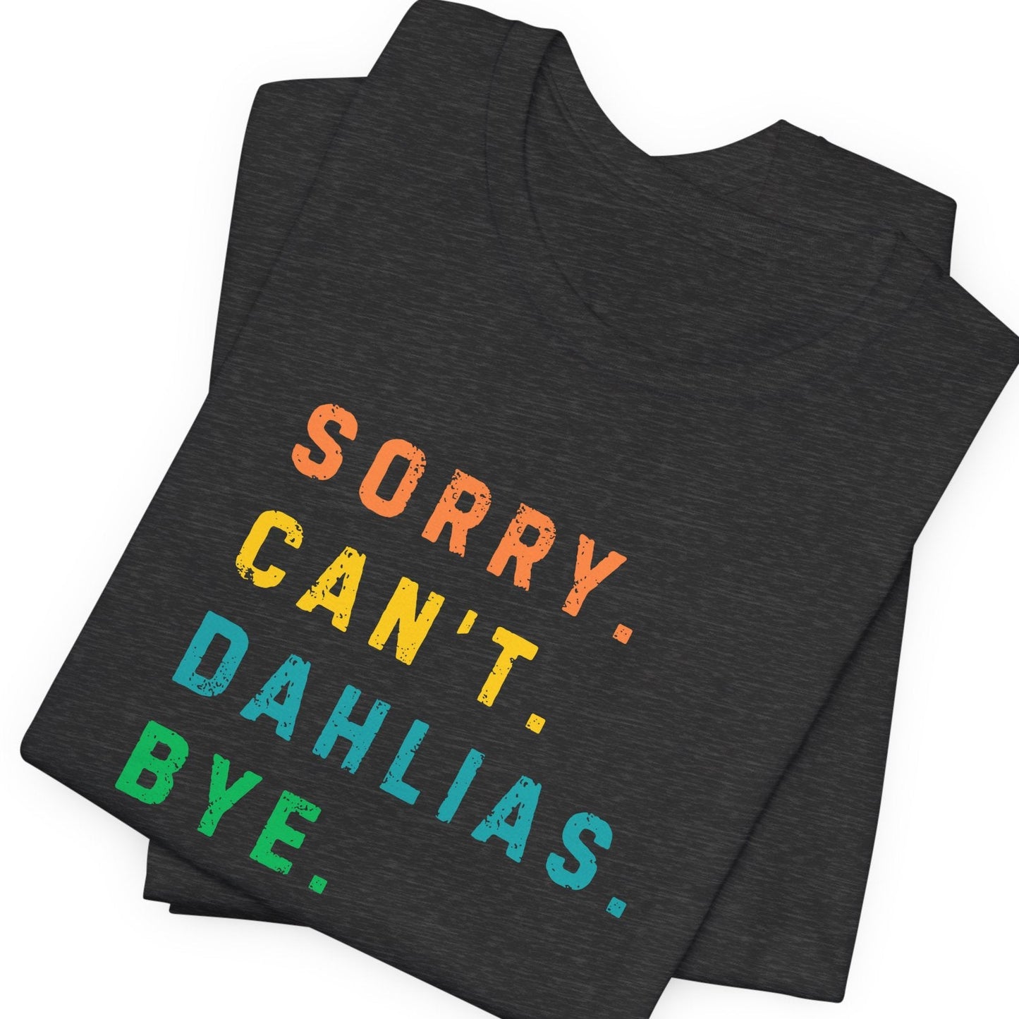 Dark gray t-shirt with colorful text 'SORRY. CAN'T. DAHLIAS. BYE.' on a white background