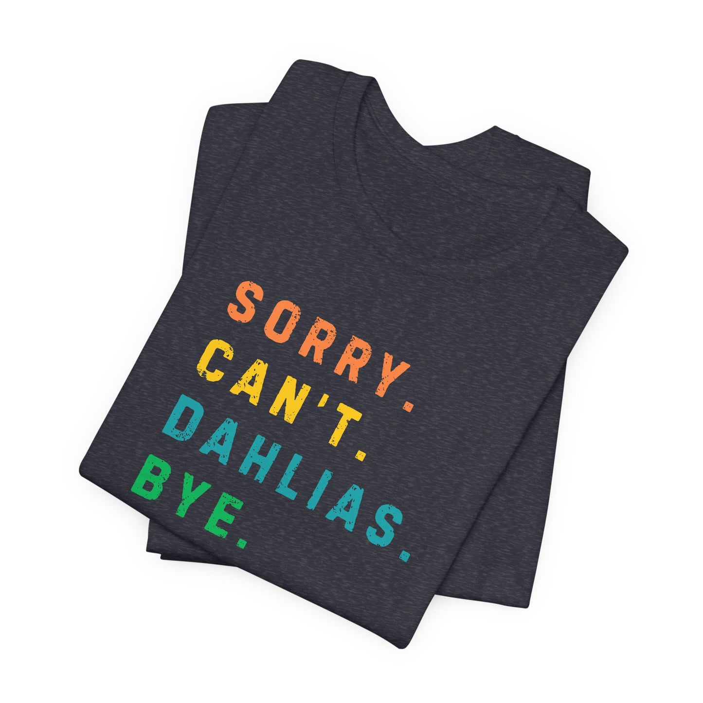 Sorry, Can't. Dahlias. Bye. T-Shirt — Colorful Funny Fun Floral Gardening Humor Tee