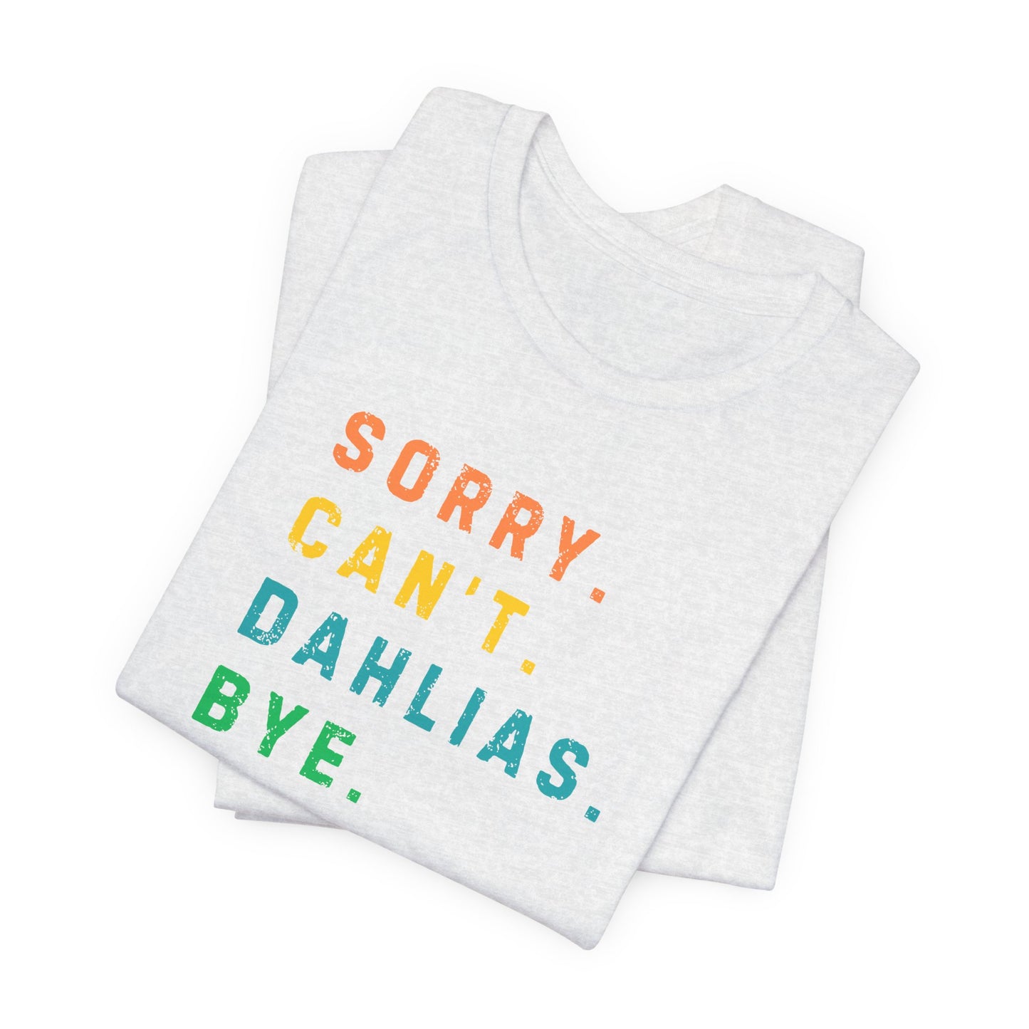 Sorry, Can't. Dahlias. Bye. T-Shirt — Colorful Funny Fun Floral Gardening Humor Tee