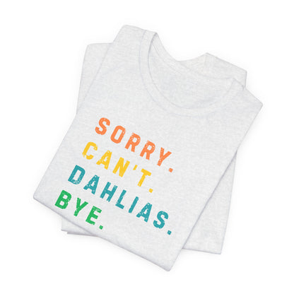 Sorry, Can't. Dahlias. Bye. T-Shirt — Colorful Funny Fun Floral Gardening Humor Tee