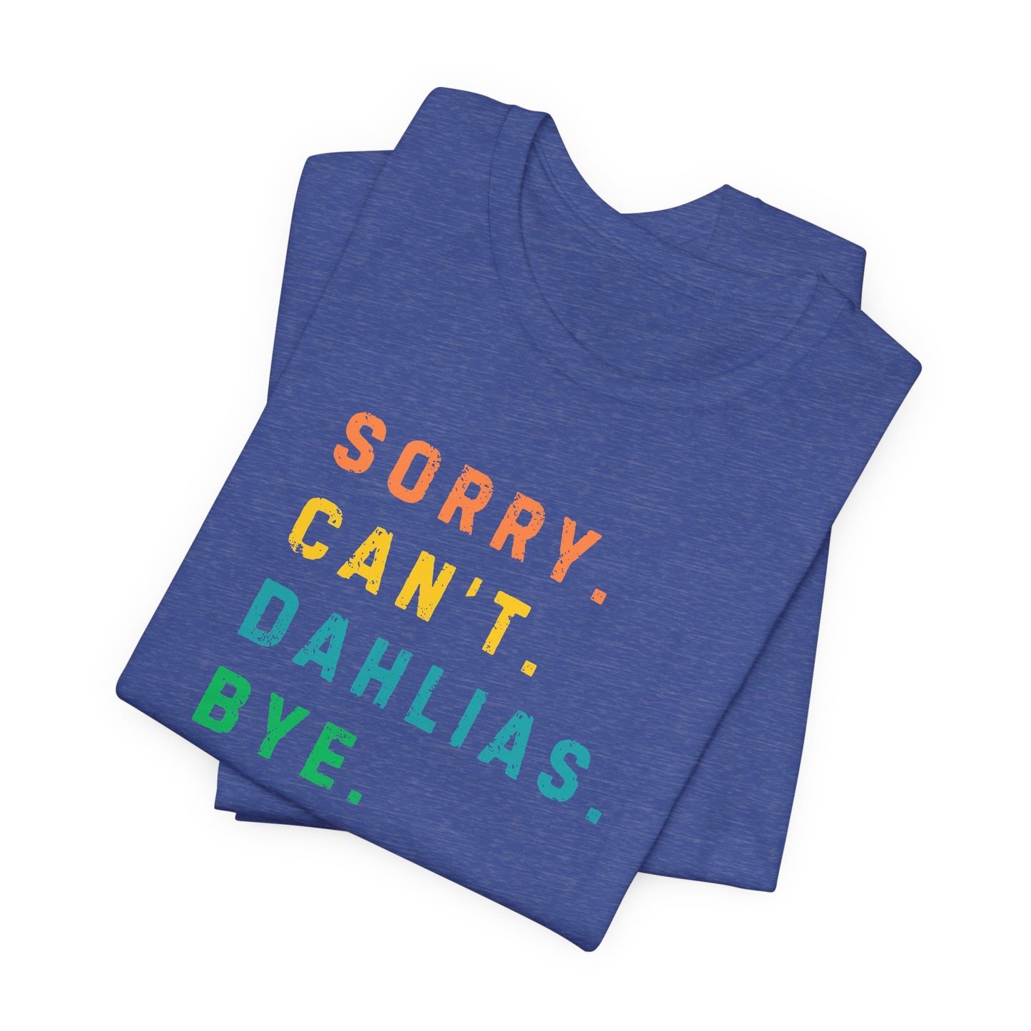 Sorry, Can't. Dahlias. Bye. T-Shirt — Colorful Funny Fun Floral Gardening Humor Tee