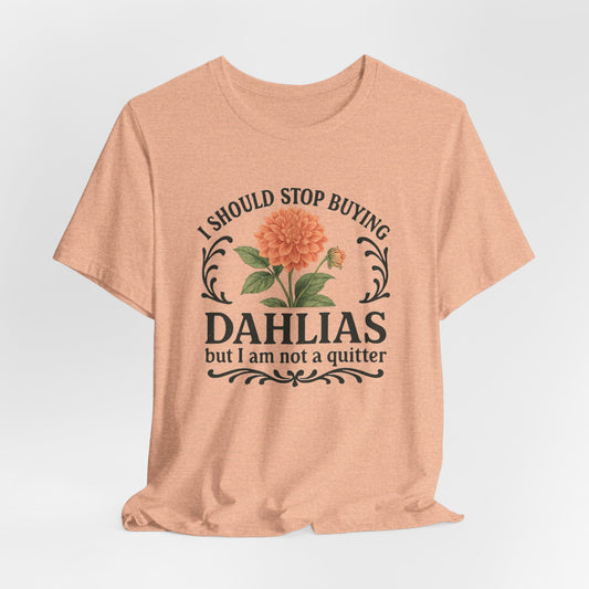 Dahlias Gardening Tee — “I Should Stop Buying Dahlias but I Am Not a Quitter” Floral Plant Shirt