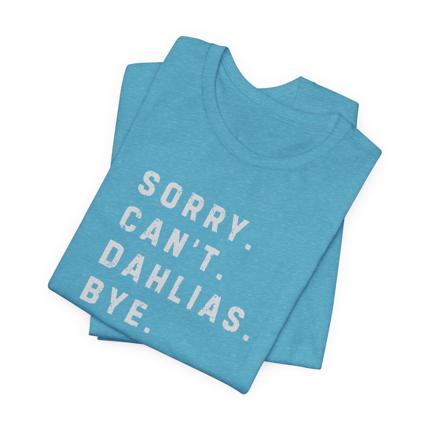 Sorry, Can't. Dahlias. Bye. T-Shirt — Colorful Funny Fun Floral Gardening Humor Tee