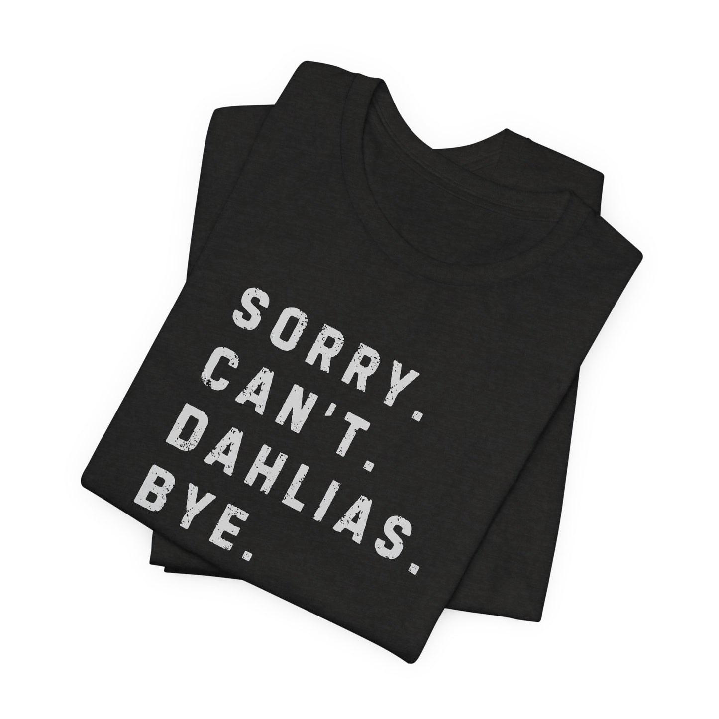 Sorry, Can't. Dahlias. Bye. T-Shirt — Colorful Funny Fun Floral Gardening Humor Tee