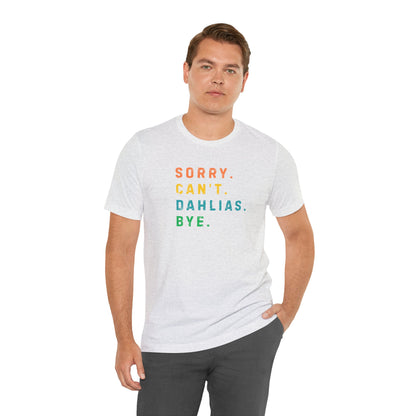 Sorry, Can't. Dahlias. Bye. T-Shirt — Colorful Funny Fun Floral Gardening Humor Tee