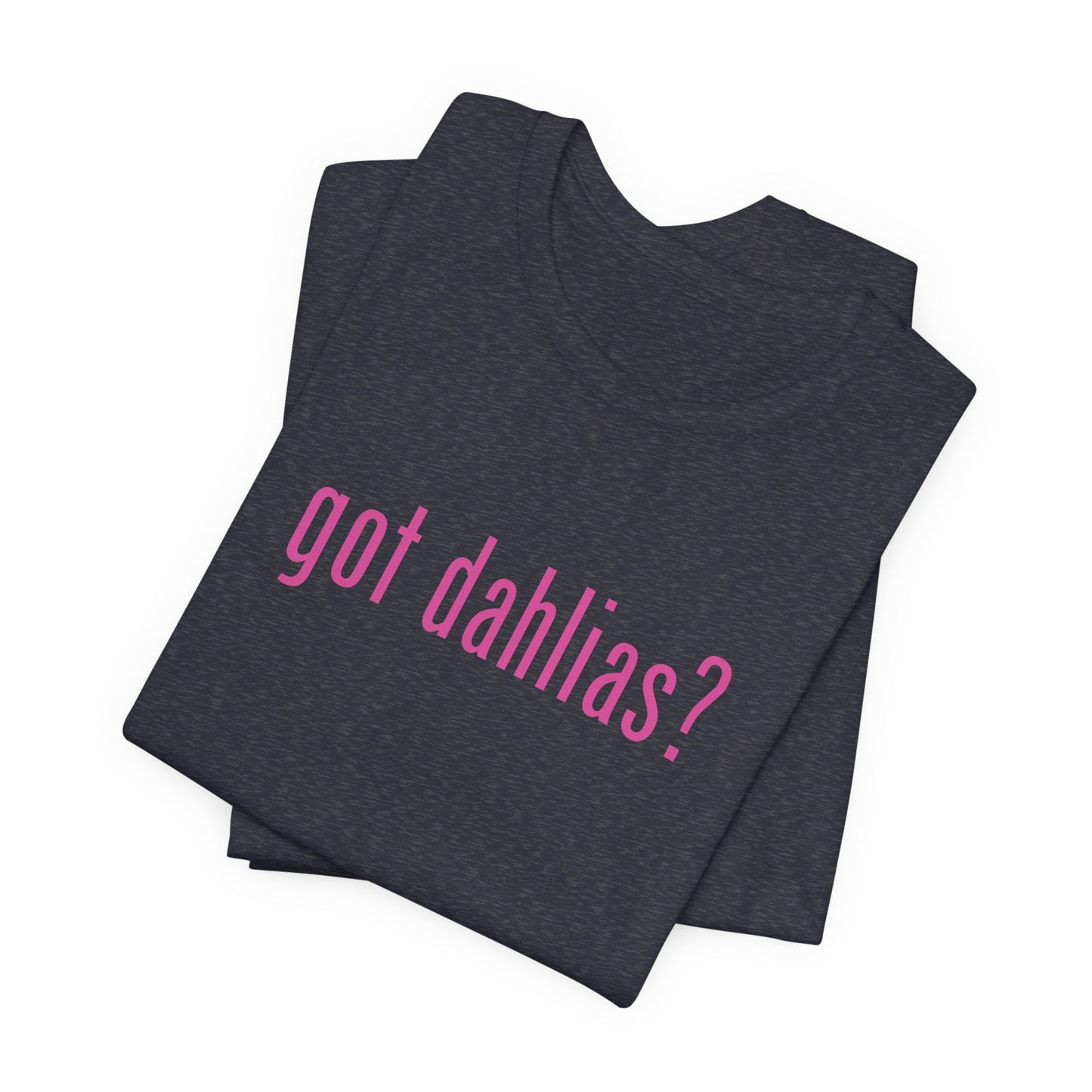 Got Dahlias? Graphic Tee — Floral Gardener T‑Shirt